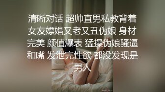 清晰对话 超帅直男私教背着女友嫖娼又老又丑伪娘 身材完美 颜值爆表 猛操伪娘骚逼和嘴 发泄完性欲 都没发现是男人