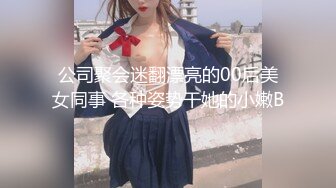 公司聚会迷翻漂亮的00后美女同事 各种姿势干她的小嫩B