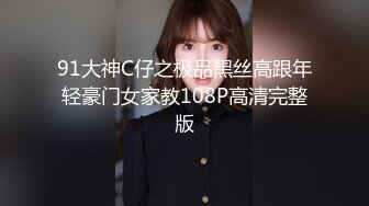 91大神C仔之极品黑丝高跟年轻豪门女家教108P高清完整版