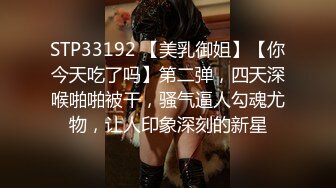 STP33192 【美乳御姐】【你今天吃了吗】第二弹，四天深喉啪啪被干，骚气逼人勾魂尤物，让人印象深刻的新星