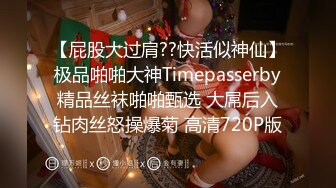 【屁股大过肩??快活似神仙】极品啪啪大神Timepasserby精品丝袜啪啪甄选 大屌后入钻肉丝怒操爆菊 高清720P版