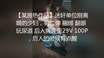 【某房热作品】迷奸单位刚离婚的少妇，第二弹 捆绑 翻眼 玩尿道 后入爽歪歪29V 100P，后入的时候有点醒