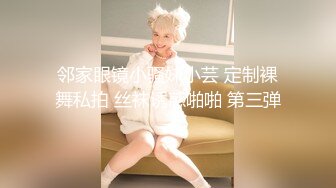 邻家眼镜小骚妹小芸 定制裸舞私拍 丝袜诱惑啪啪 第三弹