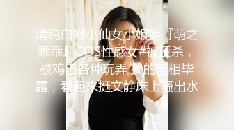 清纯白嫩小仙女小姐姐『萌之乖乖』COS性感女#被反杀，被鸡巴各种玩弄 操的淫相毕露，看起来挺文静床上骚出水