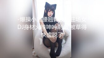 -爆操小蛮腰翘臀夜店驻场女DJ身材火辣呻吟刺激 被草得快虚脱了