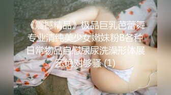 《震撼精品》极品巨乳芭蕾舞专业清纯美少女嫩妹粉B各种日常物品自慰尿尿洗澡形体展示绝对够骚 (1)