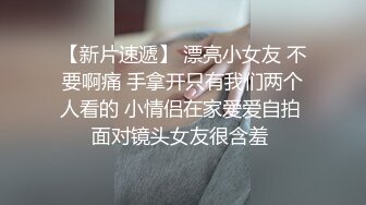 【新片速遞】 漂亮小女友 不要啊痛 手拿开只有我们两个人看的 小情侣在家爱爱自拍 面对镜头女友很含羞 