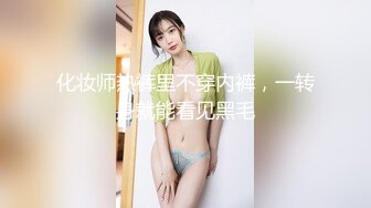 化妆师热裤里不穿内裤，一转身就能看见黑毛