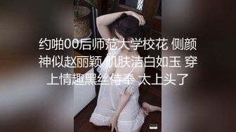 约啪00后师范大学校花 侧颜神似赵丽颖 肌肤洁白如玉 穿上情趣黑丝侍奉 太上头了