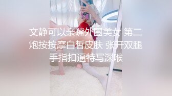 文静可以亲嘴外围美女 第二炮按按摩白皙皮肤 张开双腿手指扣逼特写深喉