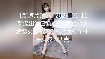 【新速片遞】   2024-01-16新流出酒店偷拍❤️羞涩小伙迷恋女友小穴爱不释手扣个不停女友大叫爽