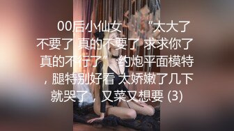 ❤️00后小仙女❤️“太大了 不要了 真的不要了 求求你了 真的不行了” 约炮平面模特，腿特别好看 太娇嫩了几下就哭了，又菜又想要 (3)