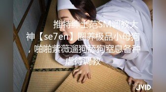 ⚫️⚫️推特绅士范SM调教大神【se7en】圈养极品小母狗，啪啪紫薇遛狗舔狗窒息各种虐待调教