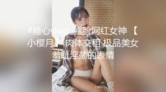 #糖心vlog  露脸网红女神 【小樱月】 肉体交租 极品美女羞耻淫荡的表情