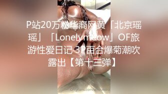 P站20万粉华裔网黄「北京瑶瑶」「Lonelymeow」OF旅游性爱日记 3P百合爆菊潮吹露出【第十三弹】