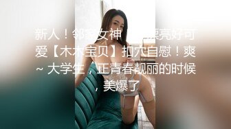 新人！邻家女神！好漂亮好可爱【木木宝贝】扣穴自慰！爽~ 大学生，正青春靓丽的时候，美爆了