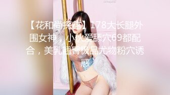 【花和尚探花】178大长腿外围女神，小伙爱舔穴69都配合，美乳翘臀极品尤物粉穴诱惑