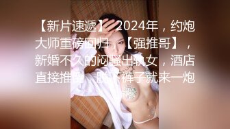 【新片速遞】  2024年，约炮大师重磅回归，【强推哥】，新婚不久的闷骚出轨女，酒店直接推倒，脱下裤子就来一炮！