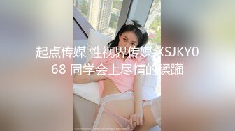 起点传媒 性视界传媒 XSJKY068 同学会上尽情的蹂躏