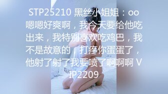 STP25210 黑丝小姐姐：oo嗯嗯好爽啊，我今天要给他吃出来，我特别喜欢吃鸡巴，我不是故意的，打疼你蛋蛋了，他射了射了我要喷了啊啊啊 VIP2209