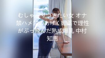 むしゃぶりつきたい女 オナ禁ハメ禁のあげく媚薬で理性がぶっ飛んだ熟成爆乳 中村知恵