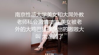 南京性感大学美女和大屌外教老师私会激情啪啪 美女被老外的大鸡巴猛操输出的嗷嗷大叫 太淫荡了