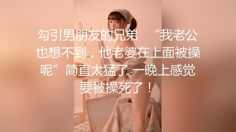 勾引男朋友的兄弟✿“我老公也想不到，他老婆在上面被操呢”简直太猛了 一晚上感觉要被操死了！