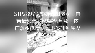 STP28970 紧接外围骚女，自带情趣装，69姿势互舔，按住双腿爆操，每下多插到底 VIP0600