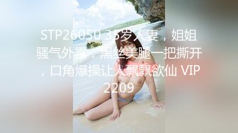 STP26050 35岁人妻，姐姐骚气外露，黑丝美腿一把撕开，口角爆操让人飘飘欲仙 VIP2209