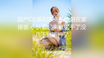 国产CD系列漂亮的伪娘在家接客 小伙看起来挺猛干了没几下就不行了