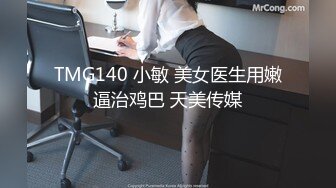 TMG140 小敏 美女医生用嫩逼治鸡巴 天美传媒