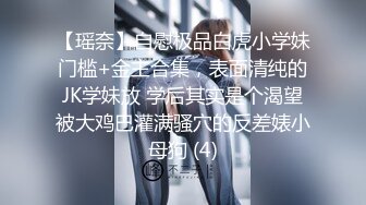 【瑶奈】自慰极品白虎小学妹门槛+金主合集，表面清纯的JK学妹放 学后其实是个渴望被大鸡巴灌满骚穴的反差婊小母狗 (4)