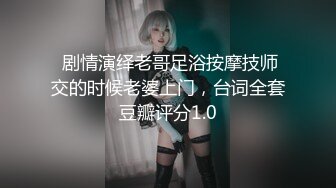  剧情演绎老哥足浴按摩技师交的时候老婆上门，台词全套豆瓣评分1.0