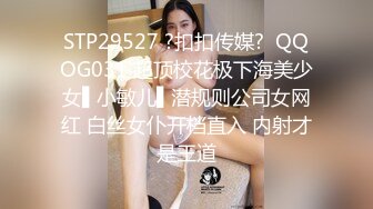 STP29527 ?扣扣传媒?  QQOG031 超顶校花极下海美少女▌小敏儿▌潜规则公司女网红 白丝女仆开档直入 内射才是王道