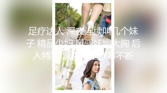 足疗达人 深夜连续叫几个妹子 精品少妇 风骚妩媚大胸 后入特写 黑森林里水声不断