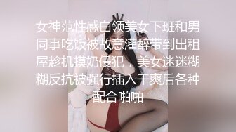 女神范性感白领美女下班和男同事吃饭被故意灌醉带到出租屋趁机摸奶侵犯，美女迷迷糊糊反抗被强行插入干爽后各种配合啪啪