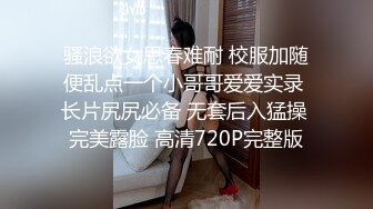 骚浪欲女思春难耐 校服加随便乱点一个小哥哥爱爱实录 长片尻尻必备 无套后入猛操 完美露脸 高清720P完整版