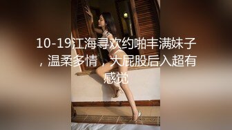 10-19江海寻欢约啪丰满妹子，温柔多情，大屁股后入超有感觉