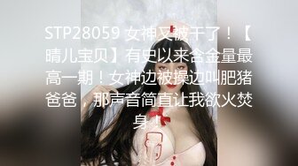 STP28059 女神又被干了！【晴儿宝贝】有史以来含金量最高一期！女神边被操边叫肥猪爸爸，那声音简直让我欲火焚身！