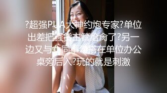 ?超强PUA大神约炮专家?单位出差把骚货主管给肏了?另一边又与女同事勾搭在单位办公桌旁后入?玩的就是刺激