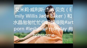 艾米莉·威利斯·杰德·贝克（Emily Willis Jade Baker）和水晶匆匆忙忙你妈妈操我#artporn #lesbian＃roleplay #threesome