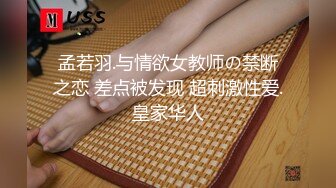 孟若羽.与情欲女教师の禁断之恋 差点被发现 超刺激性爱.皇家华人