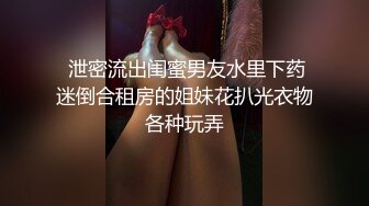  泄密流出闺蜜男友水里下药迷倒合租房的姐妹花扒光衣物各种玩弄