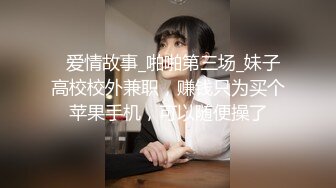   爱情故事_啪啪第三场_妹子高校校外兼职，赚钱只为买个苹果手机，可以随便操了