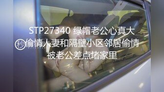 STP27340 绿帽老公心真大偷情人妻和隔壁小区邻居偷情被老公差点堵家里