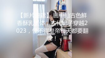 【新片速遞】 画中仙古色鲜香酥乳玉体，古代妃子穿越2023，怪不得皇帝每天都要翻牌！