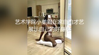 艺术学院小美眉在家自拍才艺展示自己的好身材