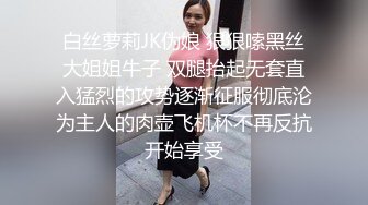 白丝萝莉JK伪娘 狠狠嗦黑丝大姐姐牛子 双腿抬起无套直入猛烈的攻势逐渐征服彻底沦为主人的肉壶飞机杯不再反抗开始享受