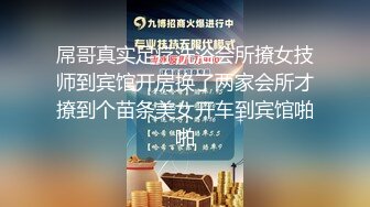 屌哥真实足疗洗浴会所撩女技师到宾馆开房换了两家会所才撩到个苗条美女开车到宾馆啪啪