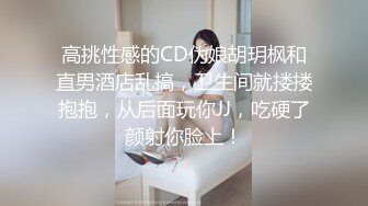 高挑性感的CD伪娘胡玥枫和直男酒店乱搞，卫生间就搂搂抱抱，从后面玩你JJ，吃硬了颜射你脸上！